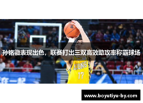 孙铭徽表现出色，联赛打出三双高效助攻率称霸球场