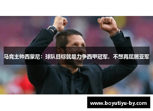 马竞主帅西蒙尼：球队目标就是力争西甲冠军，不想再屈居亚军