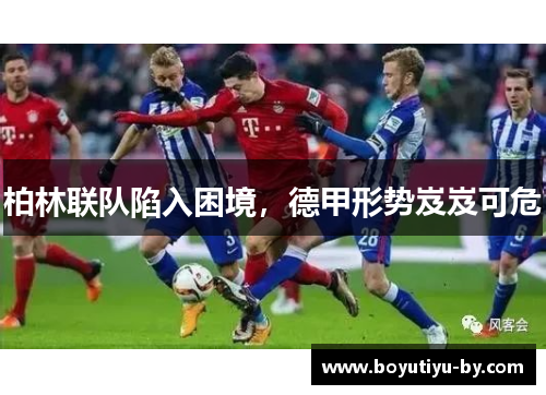 柏林联队陷入困境，德甲形势岌岌可危