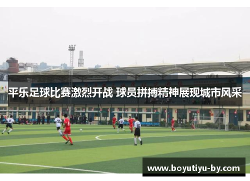 平乐足球比赛激烈开战 球员拼搏精神展现城市风采