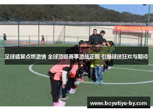足球盛宴点燃激情 全球顶级赛事激战正酣 引爆球迷狂欢与期待