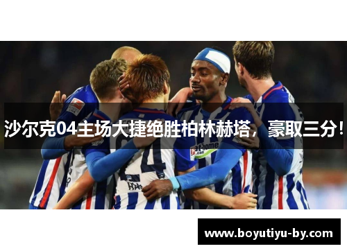 沙尔克04主场大捷绝胜柏林赫塔，豪取三分！