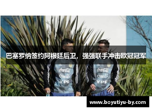 巴塞罗纳签约阿根廷后卫，强强联手冲击欧冠冠军