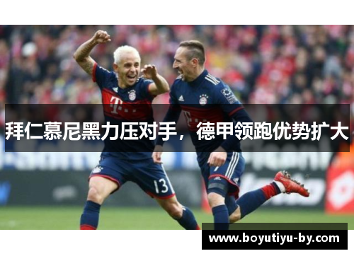 拜仁慕尼黑力压对手，德甲领跑优势扩大