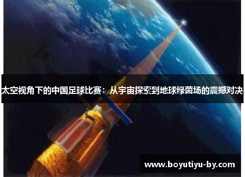 太空视角下的中国足球比赛：从宇宙探索到地球绿茵场的震撼对决