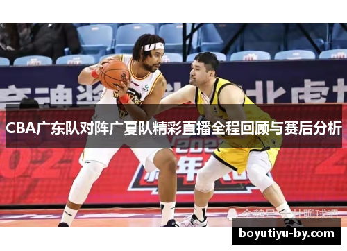 CBA广东队对阵广夏队精彩直播全程回顾与赛后分析
