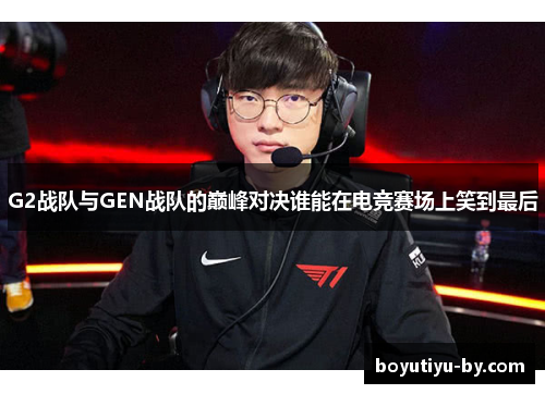 G2战队与GEN战队的巅峰对决谁能在电竞赛场上笑到最后