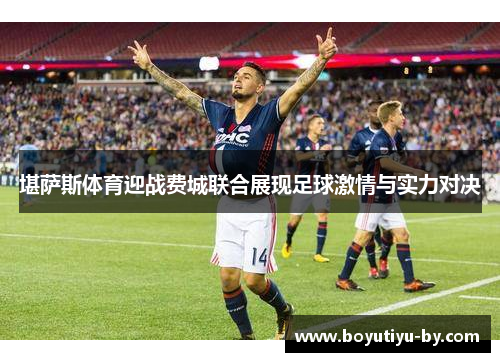 堪萨斯体育迎战费城联合展现足球激情与实力对决