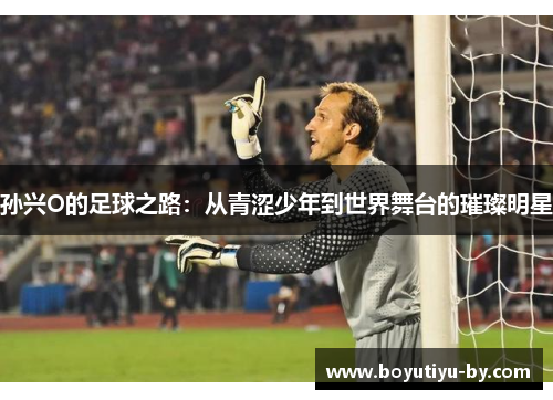 孙兴O的足球之路：从青涩少年到世界舞台的璀璨明星
