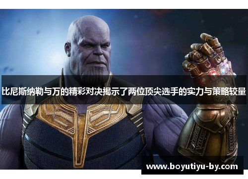 比尼斯纳勒与万的精彩对决揭示了两位顶尖选手的实力与策略较量