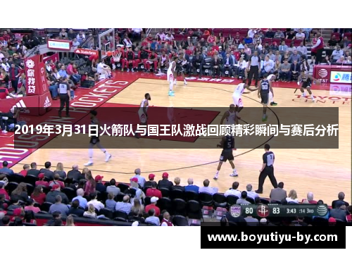 2019年3月31日火箭队与国王队激战回顾精彩瞬间与赛后分析