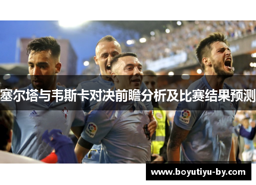 塞尔塔与韦斯卡对决前瞻分析及比赛结果预测