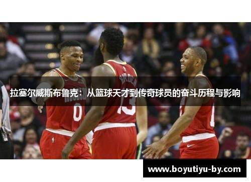 拉塞尔威斯布鲁克：从篮球天才到传奇球员的奋斗历程与影响