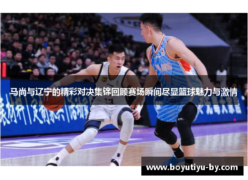 马尚与辽宁的精彩对决集锦回顾赛场瞬间尽显篮球魅力与激情